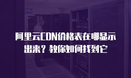 阿里云CDN价格表在哪显示出来？教你如何找到它