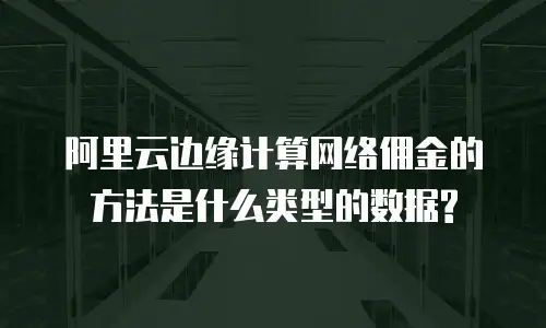 阿里云边缘计算网络佣金的方法是什么类型的数据?