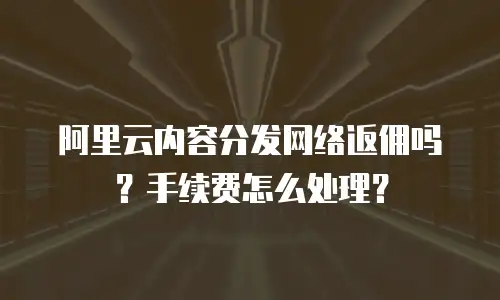 阿里云内容分发网络返佣吗？手续费怎么处理？