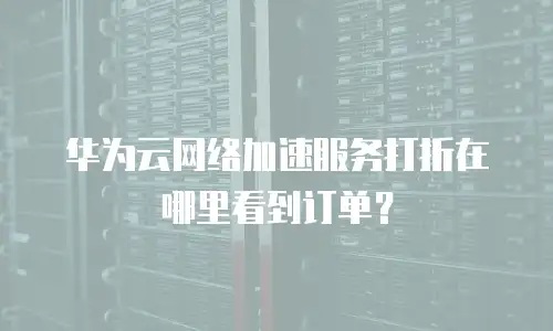 华为云网络加速服务打折在哪里看到订单？