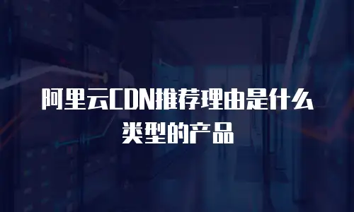 阿里云CDN推荐理由是什么类型的产品