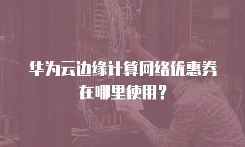 华为云边缘计算网络优惠券在哪里使用？