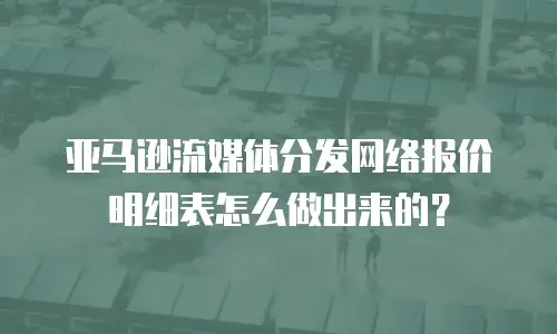 亚马逊流媒体分发网络报价明细表怎么做出来的？