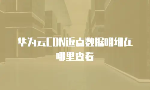 华为云CDN返点数据明细在哪里查看