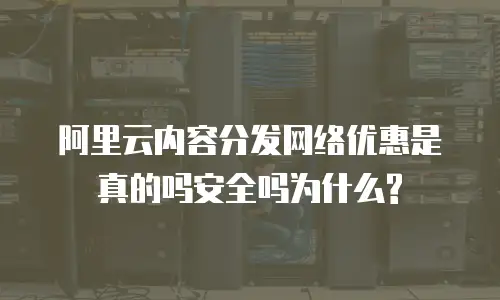 阿里云内容分发网络优惠是真的吗安全吗为什么?