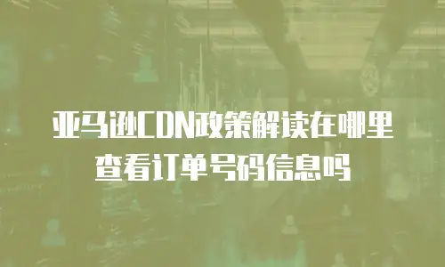 亚马逊CDN政策解读在哪里查看订单号码信息吗