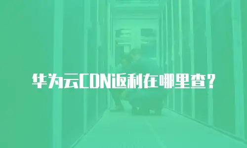 华为云CDN返利在哪里查？
