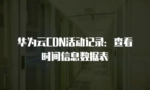 华为云CDN活动记录：查看时间信息数据表