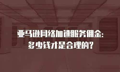 亚马逊网络加速服务佣金：多少钱才是合理的？