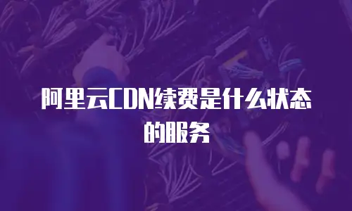 阿里云CDN续费是什么状态的服务