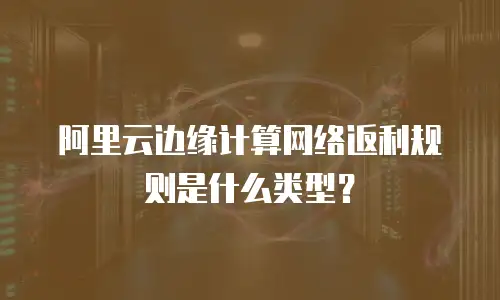 阿里云边缘计算网络返利规则是什么类型？