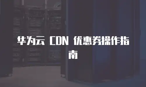 华为云 CDN 优惠券操作指南