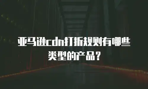 亚马逊cdn打折规则有哪些类型的产品？