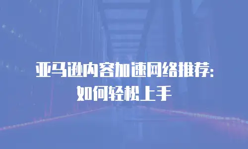 亚马逊内容加速网络推荐：如何轻松上手
