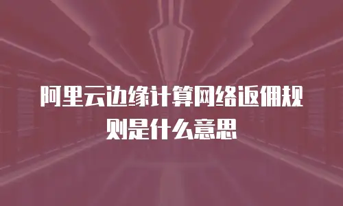 阿里云边缘计算网络返佣规则是什么意思