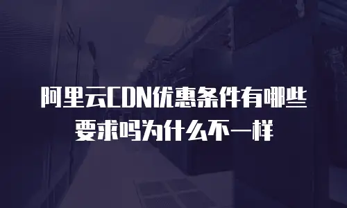 阿里云CDN优惠条件有哪些要求吗为什么不一样