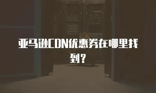 亚马逊CDN优惠券在哪里找到？