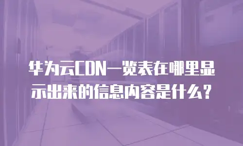 华为云CDN一览表在哪里显示出来的信息内容是什么？
