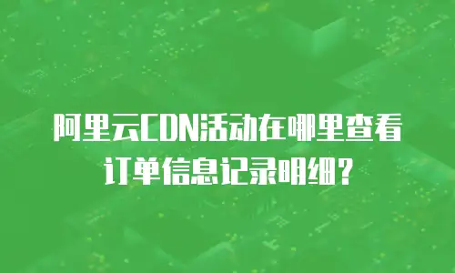 阿里云CDN活动在哪里查看订单信息记录明细？
