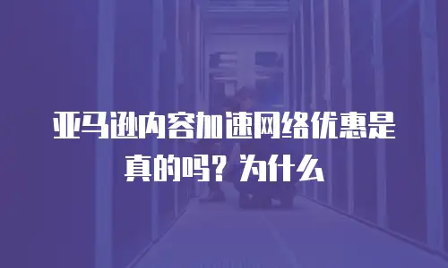 亚马逊内容加速网络优惠是真的吗？为什么