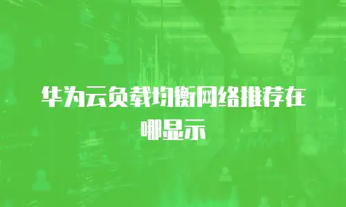 华为云负载均衡网络推荐在哪显示