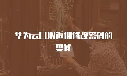 华为云CDN返佣修改密码的奥秘