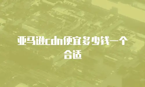 亚马逊cdn便宜多少钱一个合适