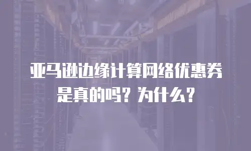 亚马逊边缘计算网络优惠券是真的吗？为什么？