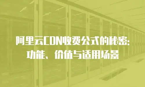 阿里云CDN收费公式的秘密: 功能、价值与适用场景