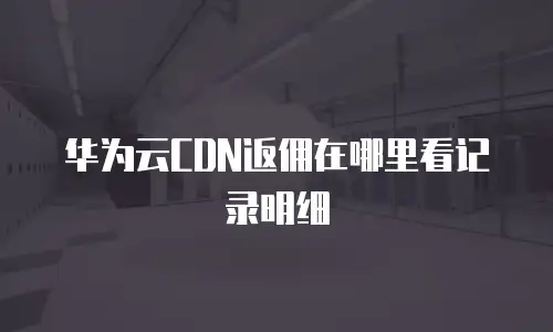 华为云CDN返佣在哪里看记录明细
