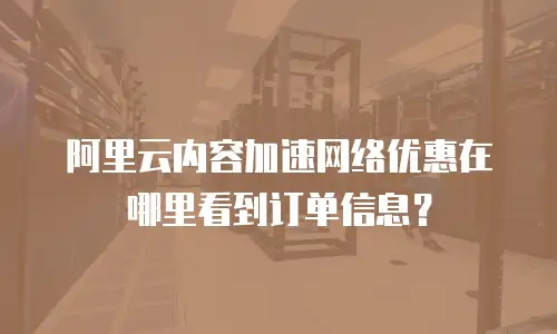 阿里云内容加速网络优惠在哪里看到订单信息？