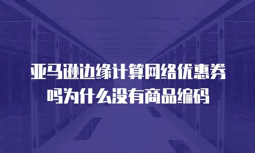 亚马逊边缘计算网络优惠券吗为什么没有商品编码