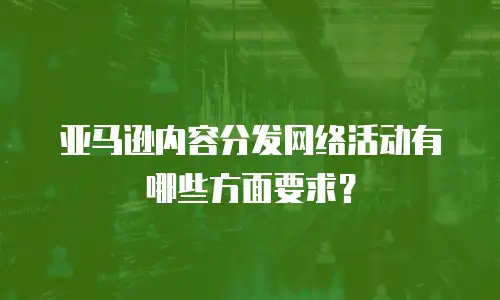 亚马逊内容分发网络活动有哪些方面要求？