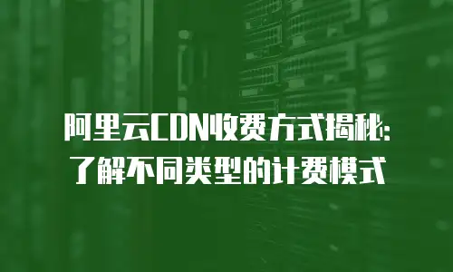 阿里云CDN收费方式揭秘：了解不同类型的计费模式