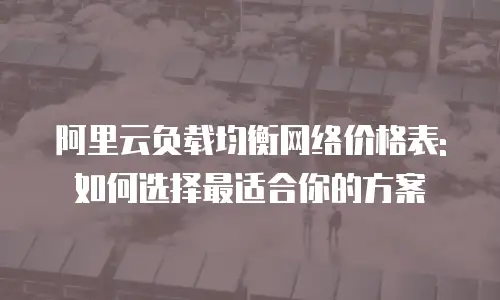 阿里云负载均衡网络价格表:如何选择最适合你的方案