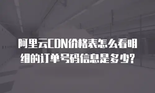 阿里云CDN价格表怎么看明细的订单号码信息是多少?