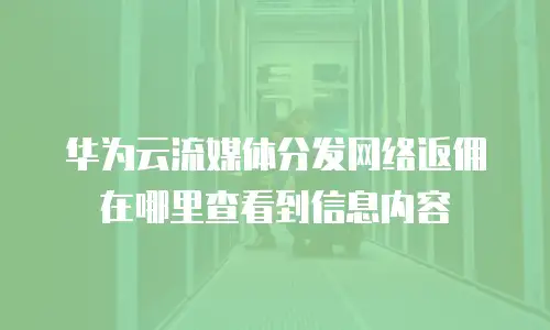 华为云流媒体分发网络返佣在哪里查看到信息内容