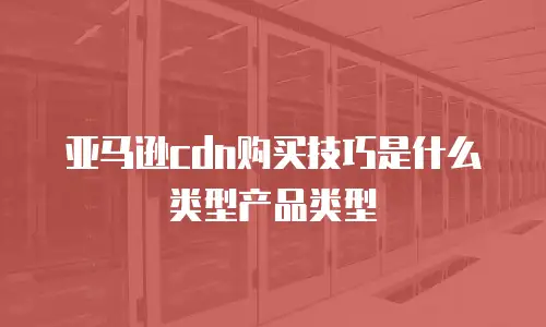 亚马逊cdn购买技巧是什么类型产品类型