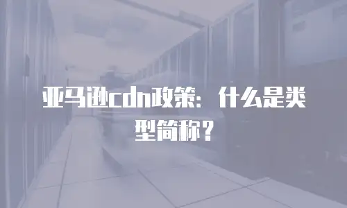 亚马逊cdn政策：什么是类型简称？