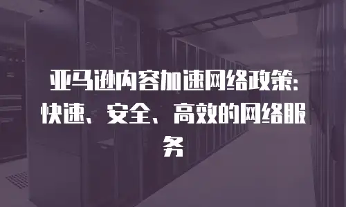 亚马逊内容加速网络政策：快速、安全、高效的网络服务