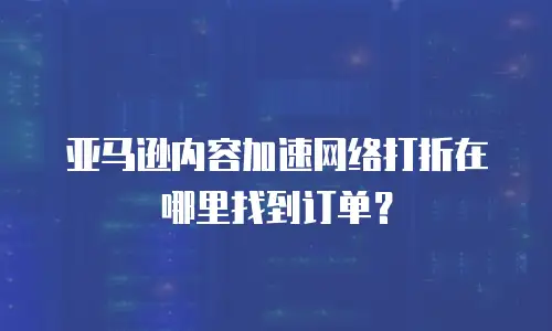 亚马逊内容加速网络打折在哪里找到订单？