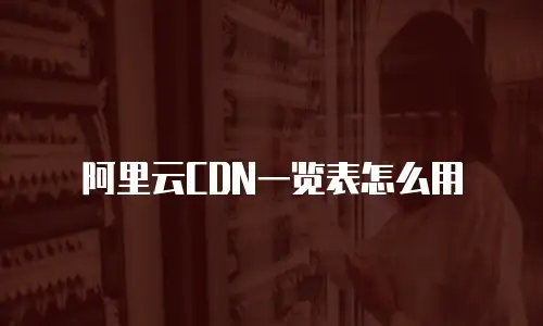 阿里云CDN一览表怎么用