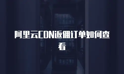 阿里云CDN返佣订单如何查看