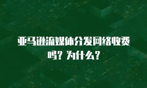 亚马逊流媒体分发网络收费吗？为什么？