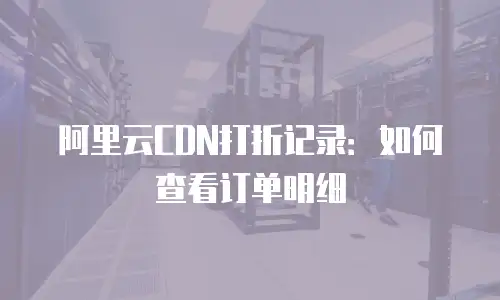 阿里云CDN打折记录：如何查看订单明细