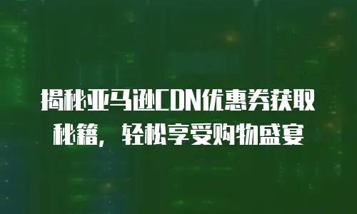 揭秘亚马逊CDN优惠券获取秘籍，轻松享受购物盛宴