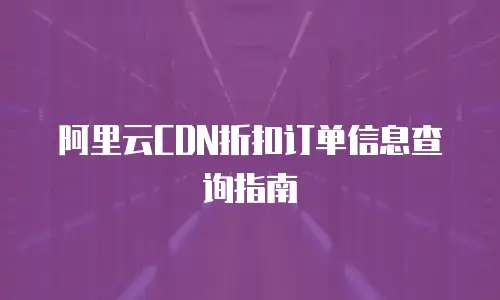 阿里云CDN折扣订单信息查询指南