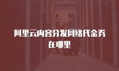 阿里云内容分发网络代金券在哪里