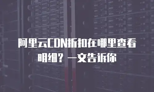阿里云CDN折扣在哪里查看明细？一文告诉你