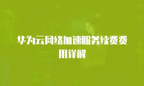 华为云网络加速服务续费费用详解